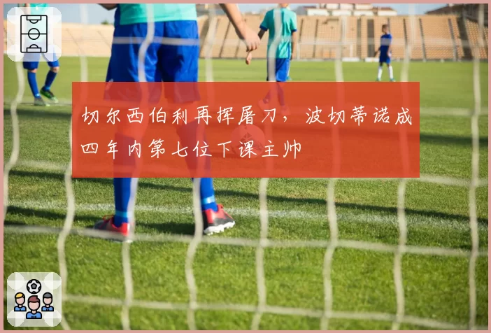 切尔西伯利再挥屠刀，波切蒂诺成四年内第七位下课主帅