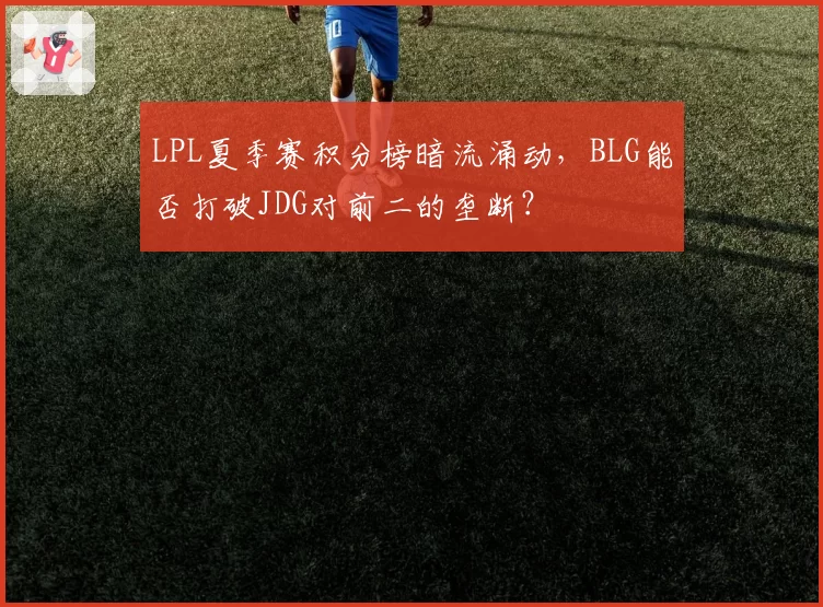 LPL夏季赛积分榜暗流涌动，BLG能否打破JDG对前二的垄断？