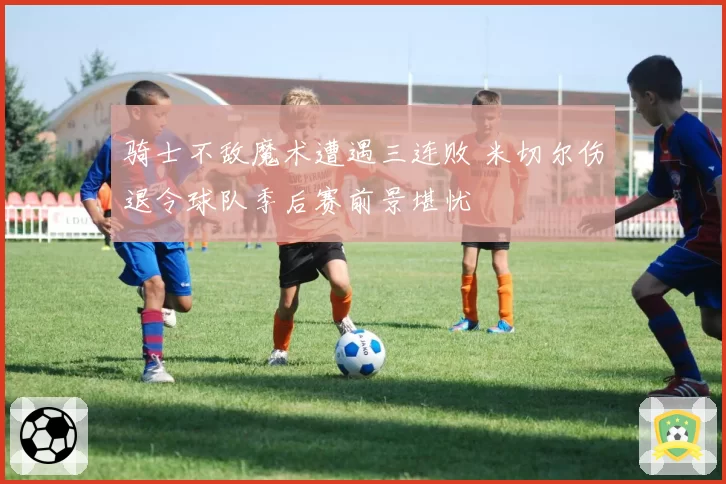 骑士不敌魔术遭遇三连败 米切尔伤退令球队季后赛前景堪忧
