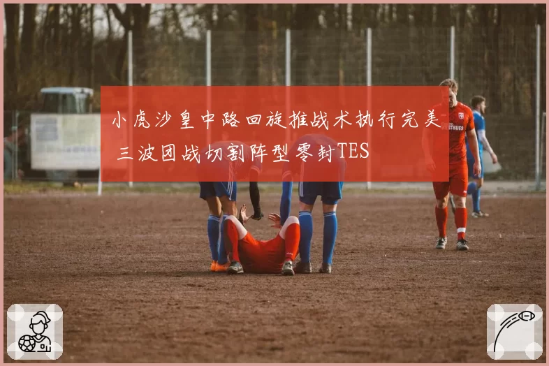 小虎沙皇中路回旋推战术执行完美 三波团战切割阵型零封TES