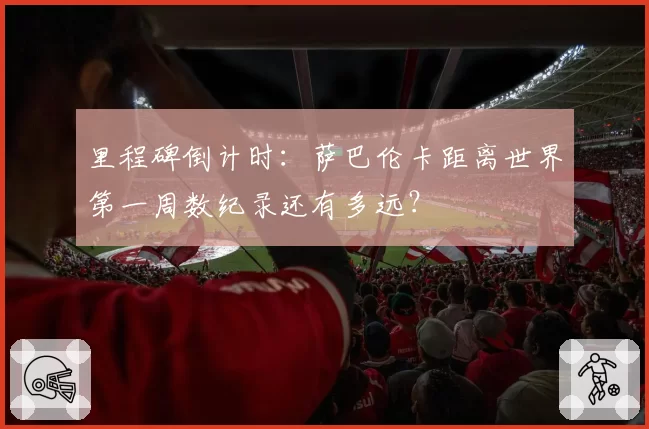 里程碑倒计时：萨巴伦卡距离世界第一周数纪录还有多远？