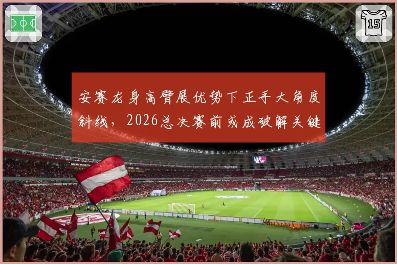 安赛龙身高臂展优势下正手大角度斜线，2026总决赛前或成破解关键