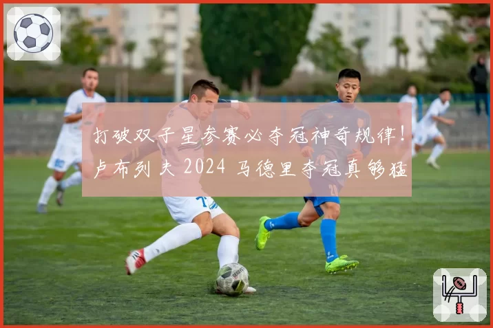 打破双子星参赛必夺冠神奇规律！卢布列夫 2024 马德里夺冠真够猛