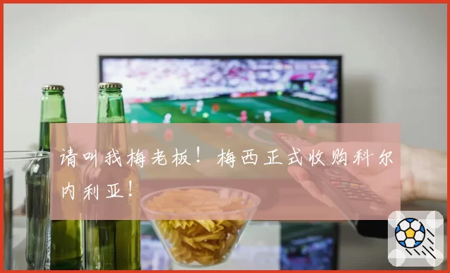 请叫我梅老板！梅西正式收购科尔内利亚！