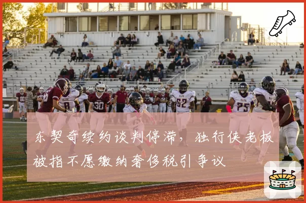 东契奇续约谈判停滞，独行侠老板被指不愿缴纳奢侈税引争议