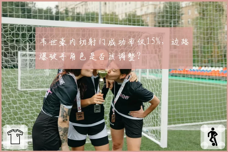 韦世豪内切射门成功率仅15%，边路爆破手角色是否该调整？