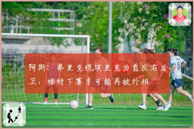 阿斯:弗里克视埃里克为首发右后卫,福特下赛季可能再被外租