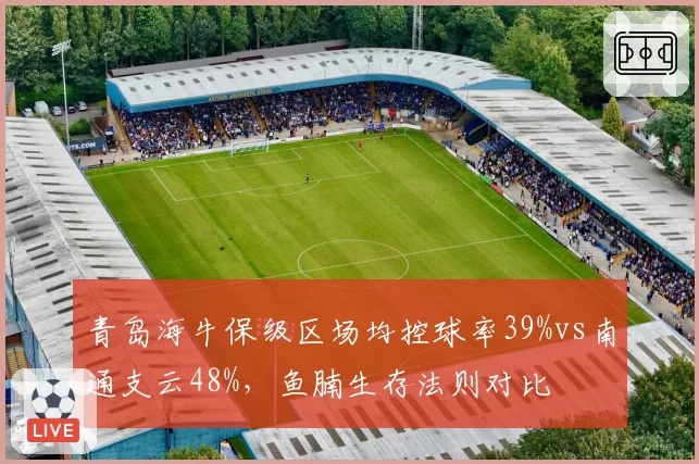 青岛海牛保级区场均控球率39%vs南通支云48%，鱼腩生存法则对比