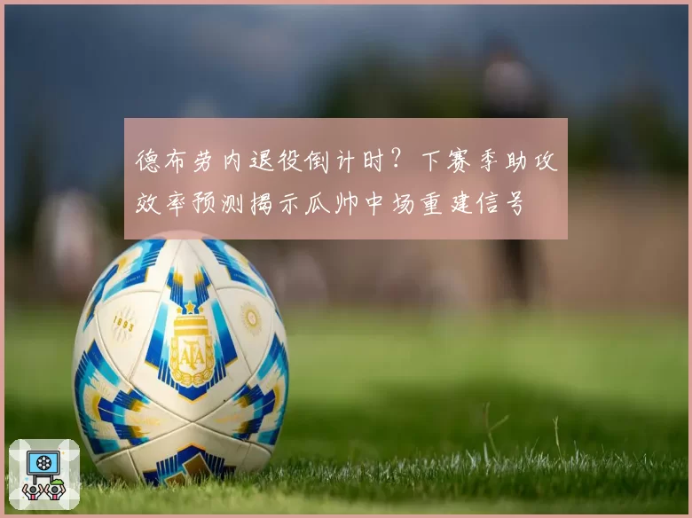 德布劳内退役倒计时？下赛季助攻效率预测揭示瓜帅中场重建信号