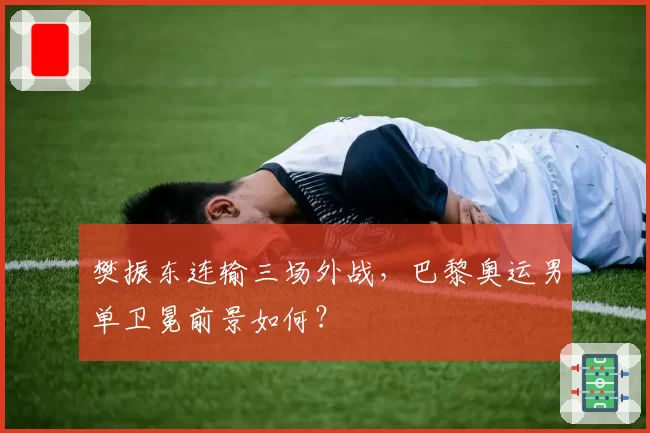 樊振东连输三场外战,巴黎奥运男单卫冕前景如何?