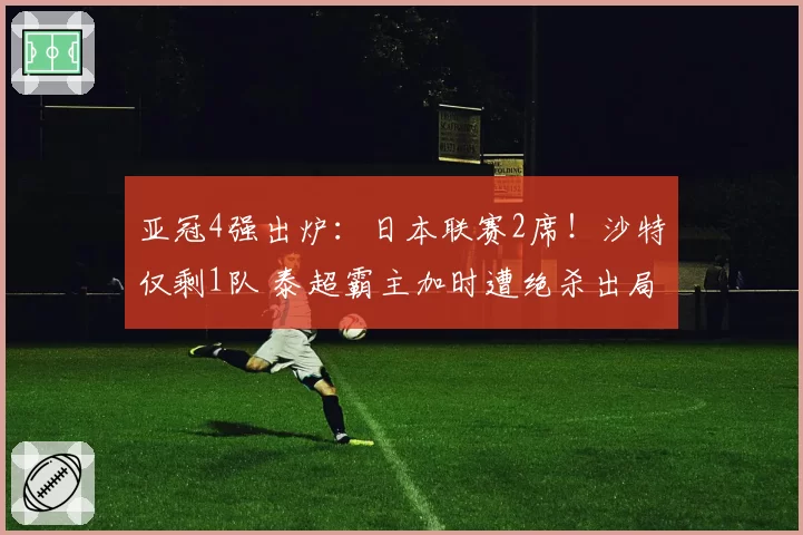 亚冠4强出炉：日本联赛2席！沙特仅剩1队 泰超霸主加时遭绝杀出局