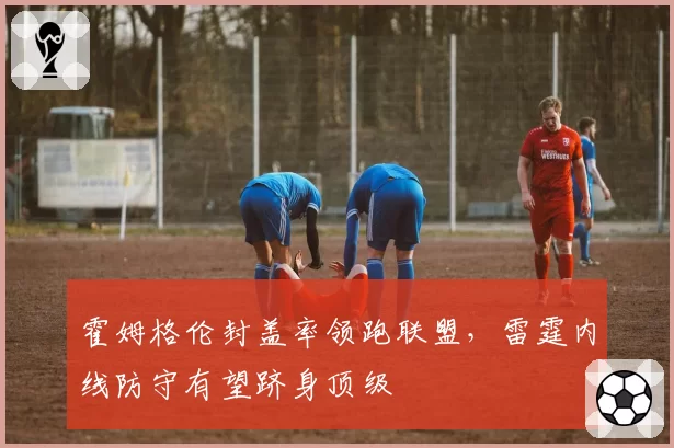 霍姆格伦封盖率领跑联盟，雷霆内线防守有望跻身顶级