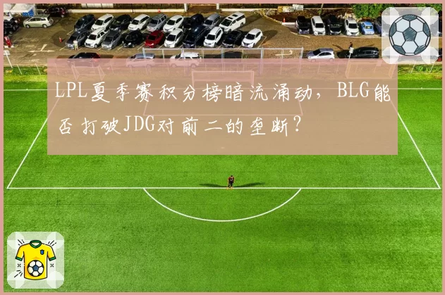 LPL夏季赛积分榜暗流涌动，BLG能否打破JDG对前二的垄断？