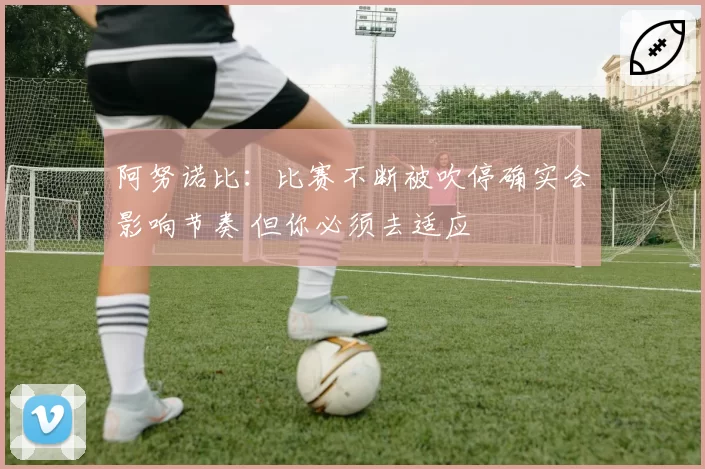 阿努诺比：比赛不断被吹停确实会影响节奏 但你必须去适应