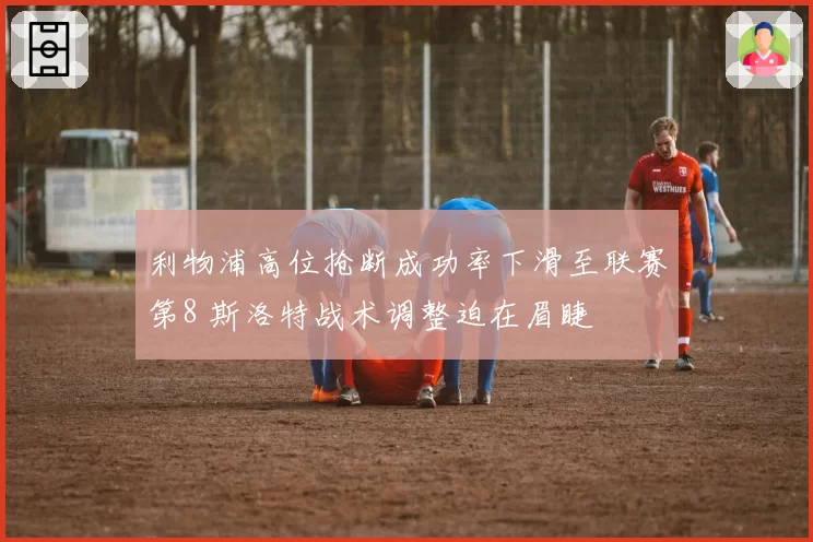 利物浦高位抢断成功率下滑至联赛第8 斯洛特战术调整迫在眉睫