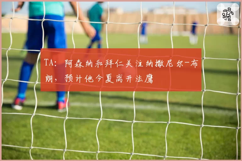 TA:阿森纳和拜仁关注纳撒尼尔-布朗,预计他今夏离开法鹰