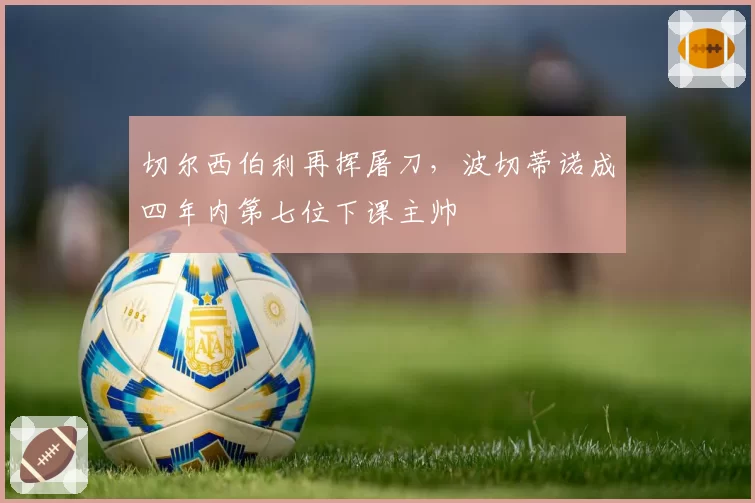 切尔西伯利再挥屠刀，波切蒂诺成四年内第七位下课主帅