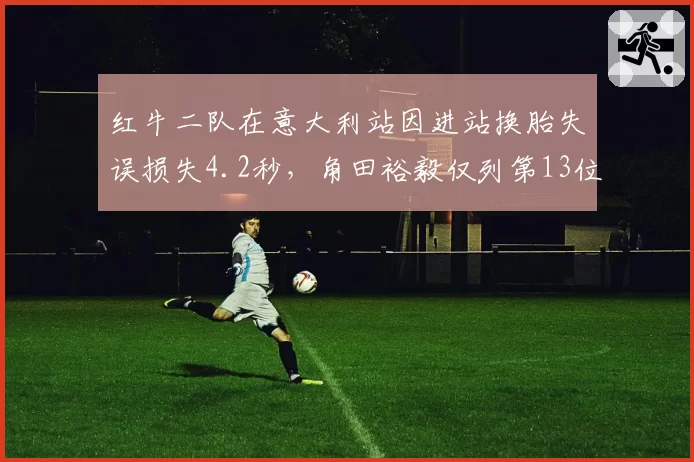 红牛二队在意大利站因进站换胎失误损失4.2秒，角田裕毅仅列第13位