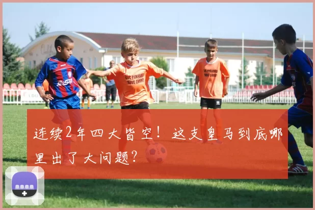 连续2年四大皆空!这支皇马到底哪里出了大问题?