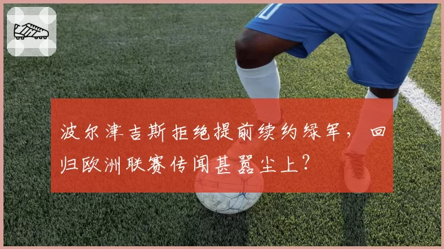 波尔津吉斯拒绝提前续约绿军,回归欧洲联赛传闻甚嚣尘上?