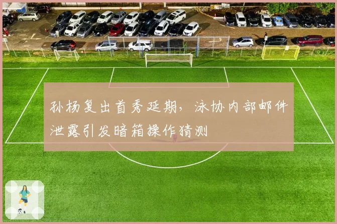 孙杨复出首秀延期，泳协内部邮件泄露引发暗箱操作猜测
