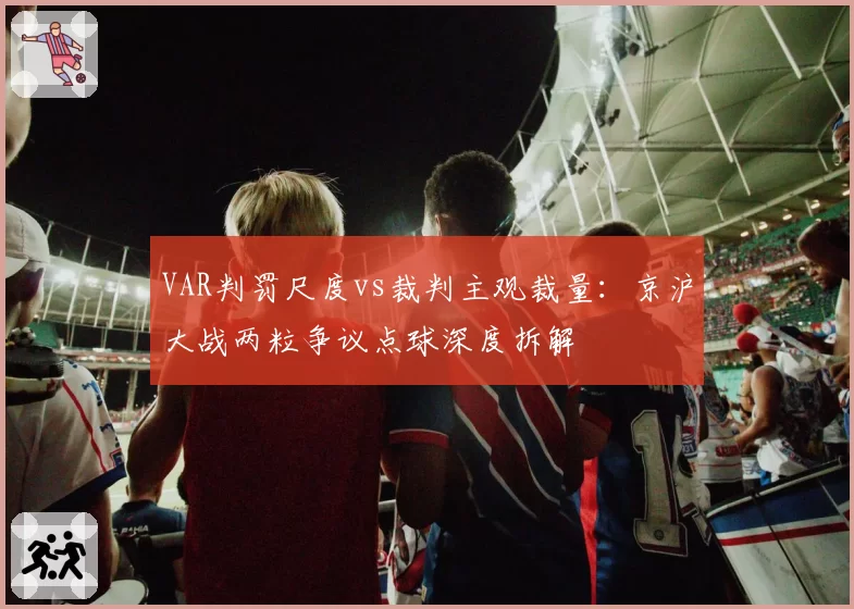 VAR判罚尺度vs裁判主观裁量：京沪大战两粒争议点球深度拆解