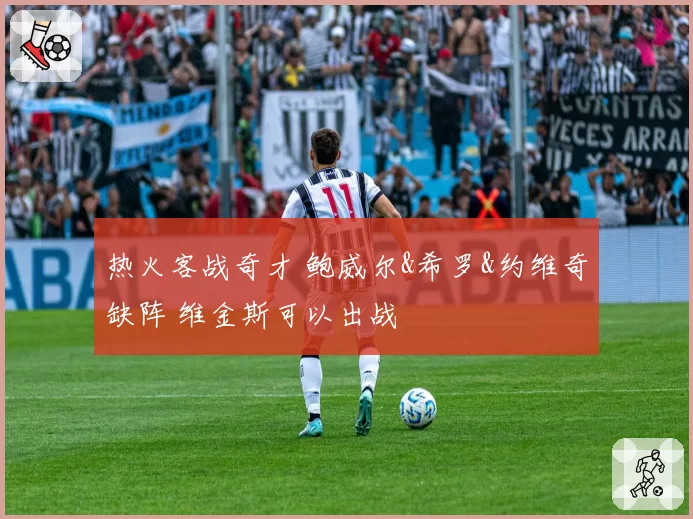 热火客战奇才 鲍威尔&希罗&约维奇缺阵 维金斯可以出战