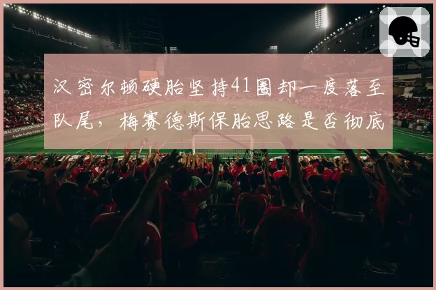 汉密尔顿硬胎坚持41圈却一度落至队尾，梅赛德斯保胎思路是否彻底失败？