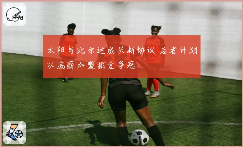 太阳与比尔达成买断协议 后者计划以底薪加盟掘金争冠