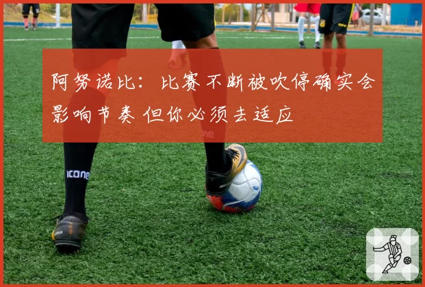 阿努诺比：比赛不断被吹停确实会影响节奏 但你必须去适应