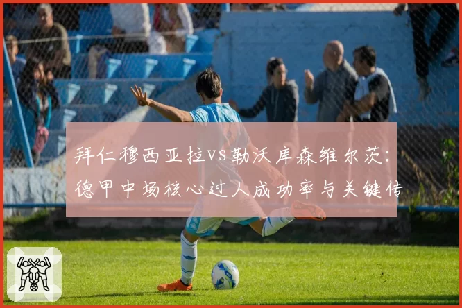 拜仁穆西亚拉vs勒沃库森维尔茨:德甲中场核心过人成功率与关键传球对比