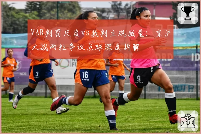 VAR判罚尺度vs裁判主观裁量：京沪大战两粒争议点球深度拆解