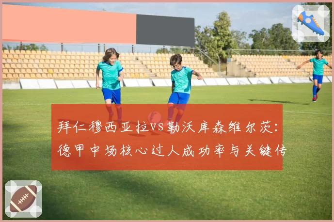 拜仁穆西亚拉vs勒沃库森维尔茨:德甲中场核心过人成功率与关键传球对比