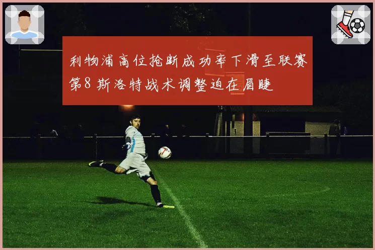 利物浦高位抢断成功率下滑至联赛第8 斯洛特战术调整迫在眉睫