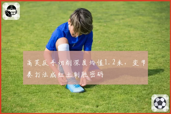 高芙反手切削深度均值1.2米，变节奏打法成红土制胜密码