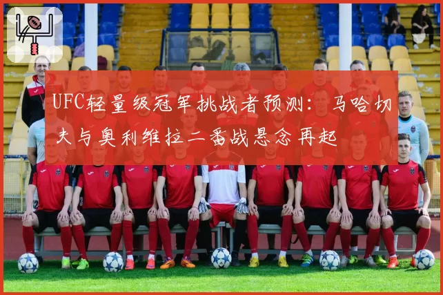 UFC轻量级冠军挑战者预测：马哈切夫与奥利维拉二番战悬念再起