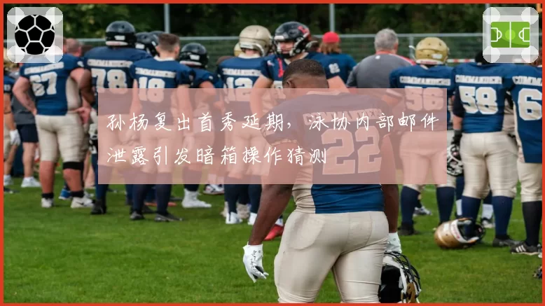 孙杨复出首秀延期，泳协内部邮件泄露引发暗箱操作猜测