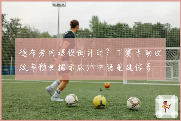 德布劳内退役倒计时？下赛季助攻效率预测揭示瓜帅中场重建信号