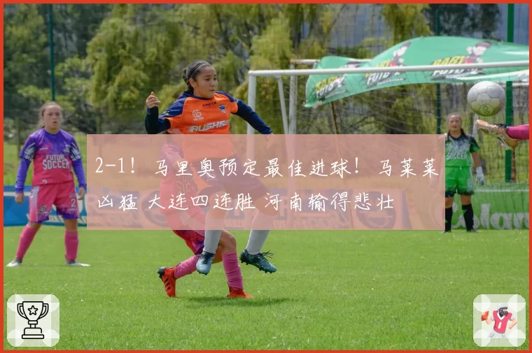 2-1！马里奥预定最佳进球！马莱莱凶猛 大连四连胜 河南输得悲壮