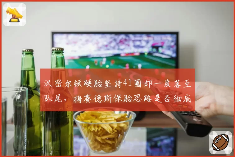 汉密尔顿硬胎坚持41圈却一度落至队尾,梅赛德斯保胎思路是否彻底失败?