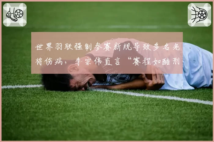 世界羽联强制参赛新规导致多名老将伤病，李宗伟直言“赛程如酷刑”